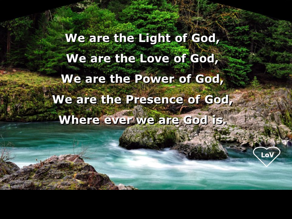 LoV We are the Light of God, We are the Love of God, We are the Power of God, We are the Presence of God, Where ever we are God is.