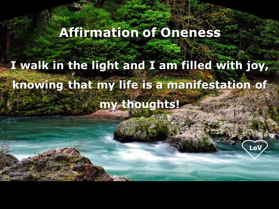 Affirmation of Oneness I walk in the light and I am filled with joy, knowing that my life is a manifestation of my thoughts.