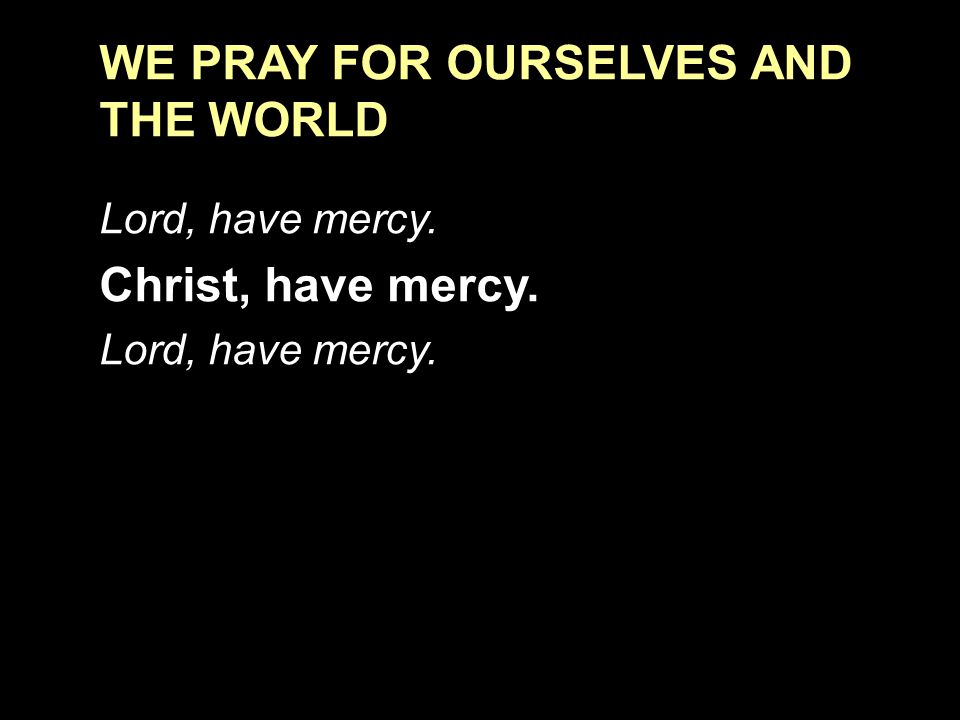 WE PRAY FOR OURSELVES AND THE WORLD Lord, have mercy. Christ, have mercy. Lord, have mercy.