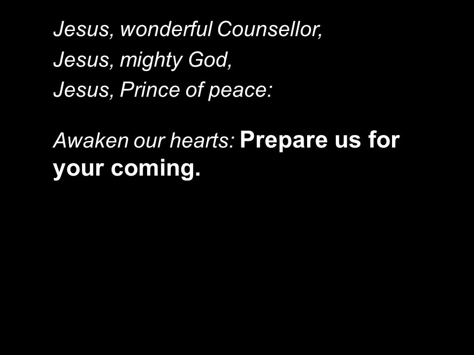 Jesus, wonderful Counsellor, Jesus, mighty God, Jesus, Prince of peace: Awaken our hearts: Prepare us for your coming.