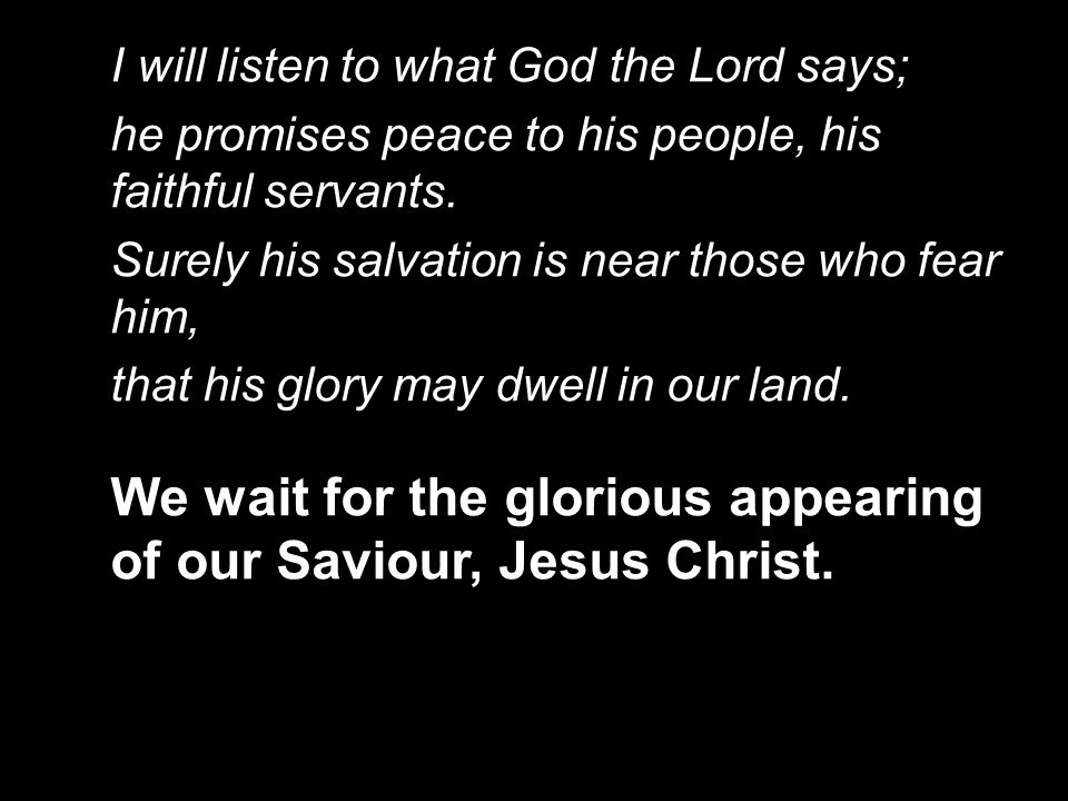 I will listen to what God the Lord says; he promises peace to his people, his faithful servants.