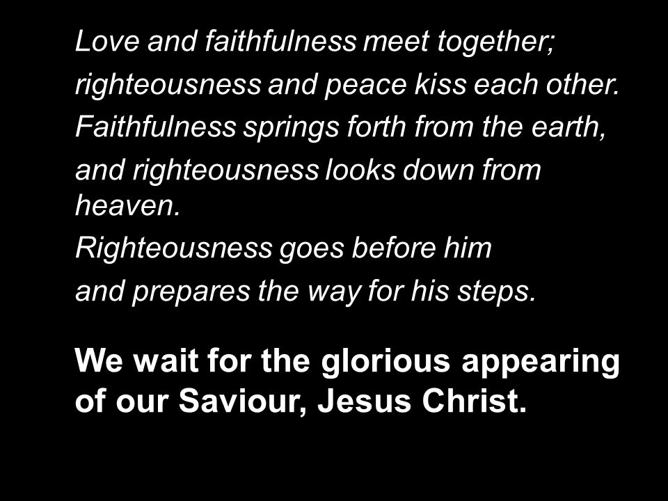 Love and faithfulness meet together; righteousness and peace kiss each other.
