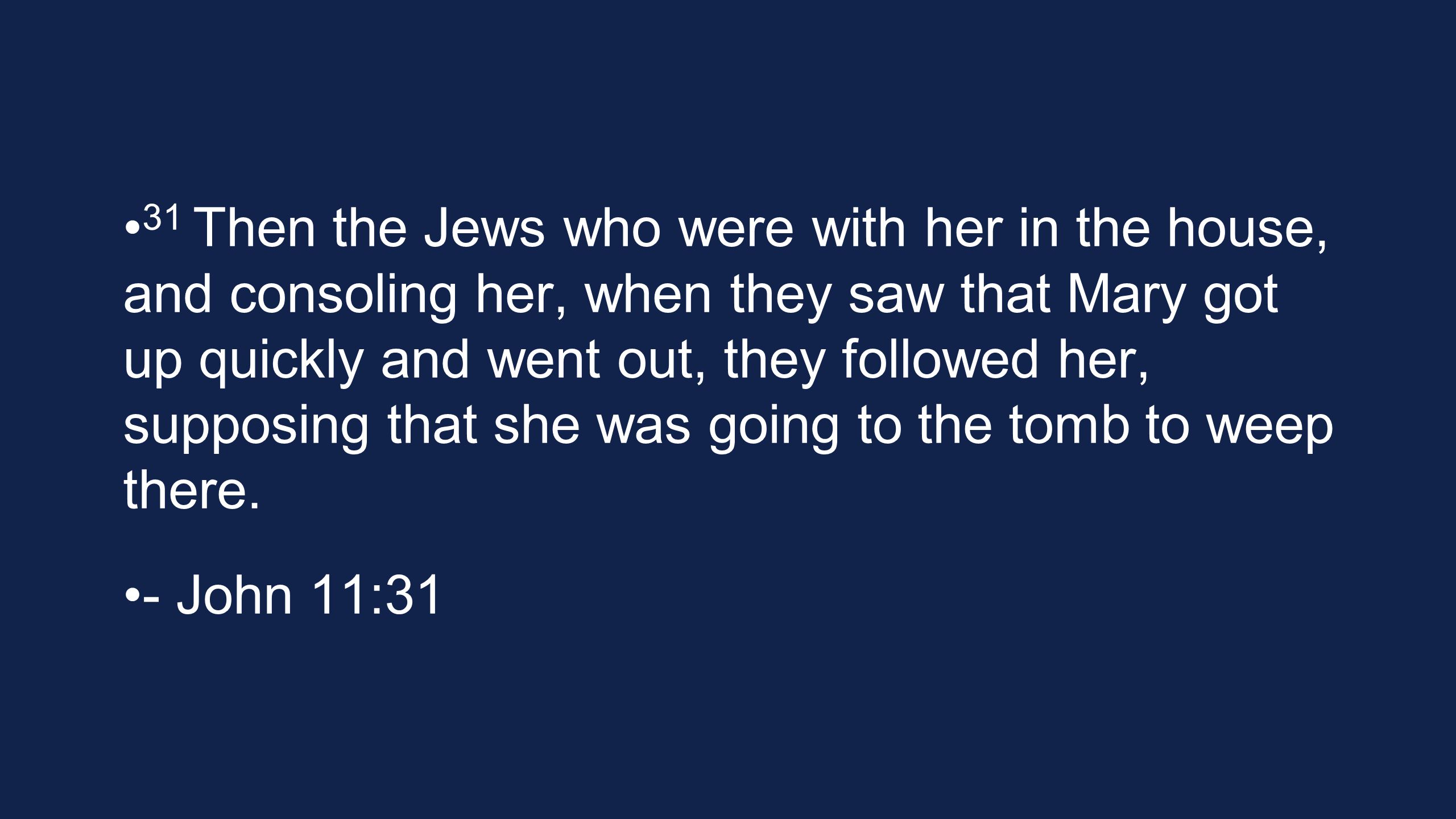 31 Then the Jews who were with her in the house, and consoling her, when they saw that Mary got up quickly and went out, they followed her, supposing that she was going to the tomb to weep there.