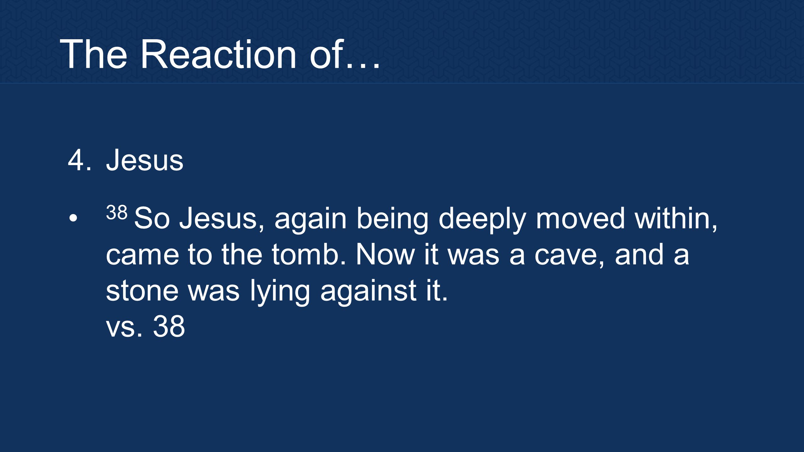 The Reaction of… 4. Jesus 38 So Jesus, again being deeply moved within, came to the tomb.