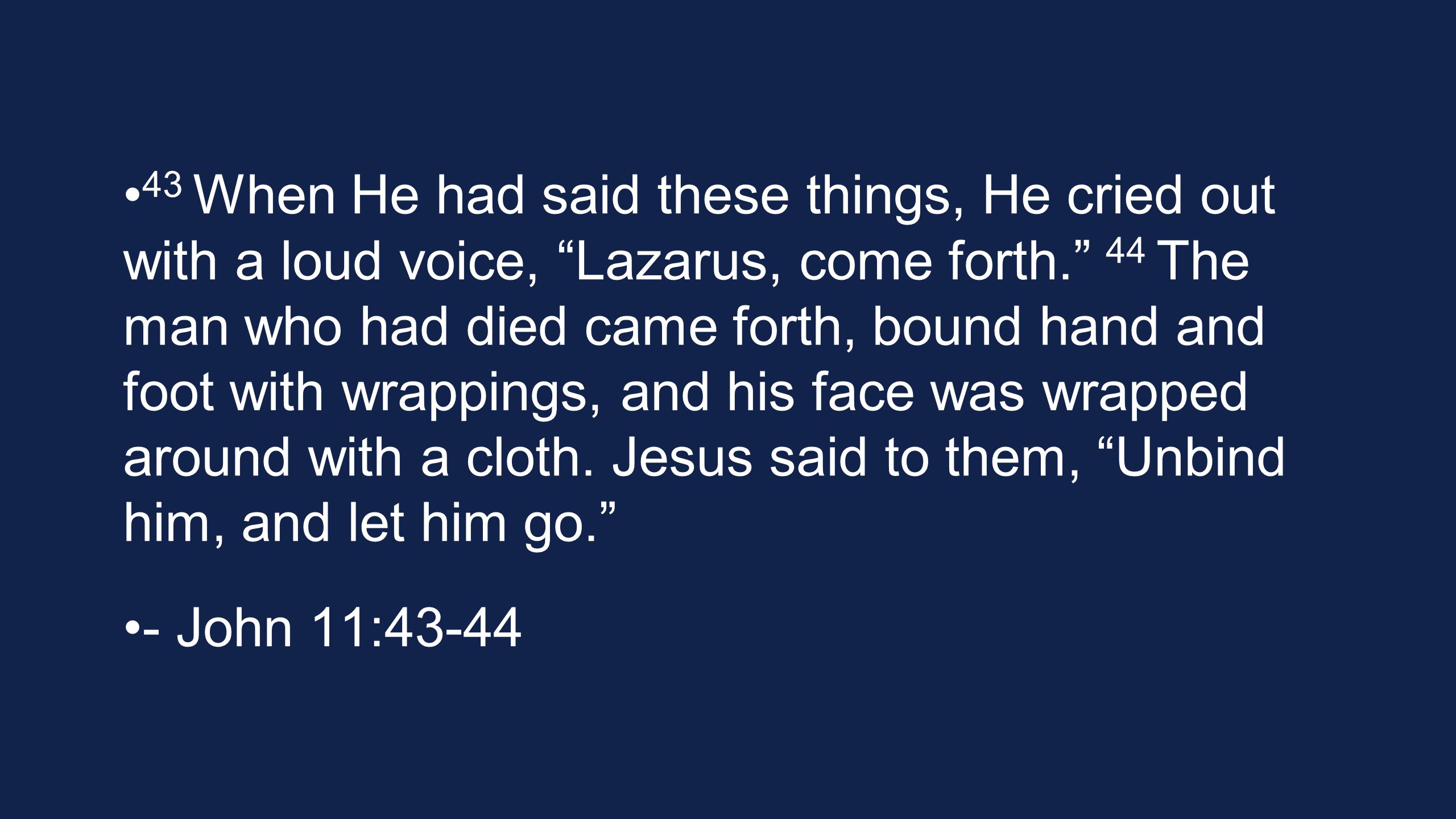 43 When He had said these things, He cried out with a loud voice, Lazarus, come forth. 44 The man who had died came forth, bound hand and foot with wrappings, and his face was wrapped around with a cloth.