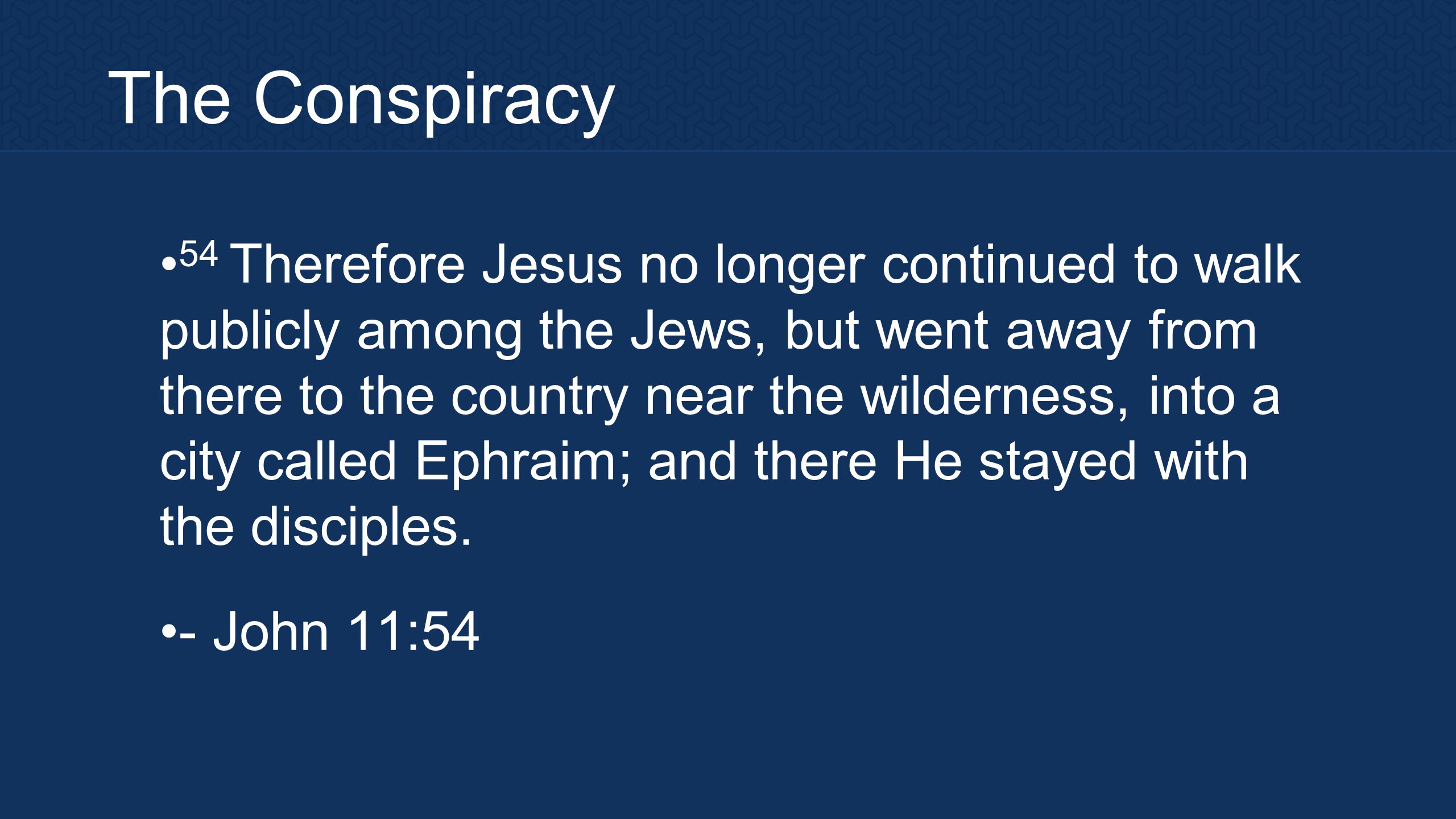 The Conspiracy 54 Therefore Jesus no longer continued to walk publicly among the Jews, but went away from there to the country near the wilderness, into a city called Ephraim; and there He stayed with the disciples.