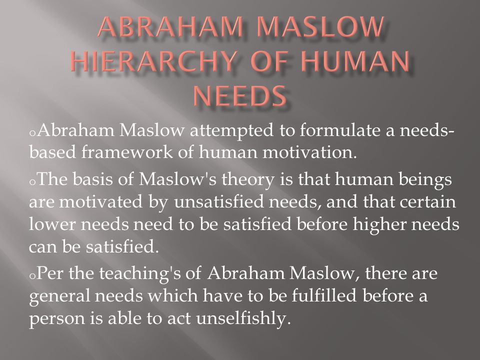 o Abraham Maslow attempted to formulate a needs- based framework of human motivation.