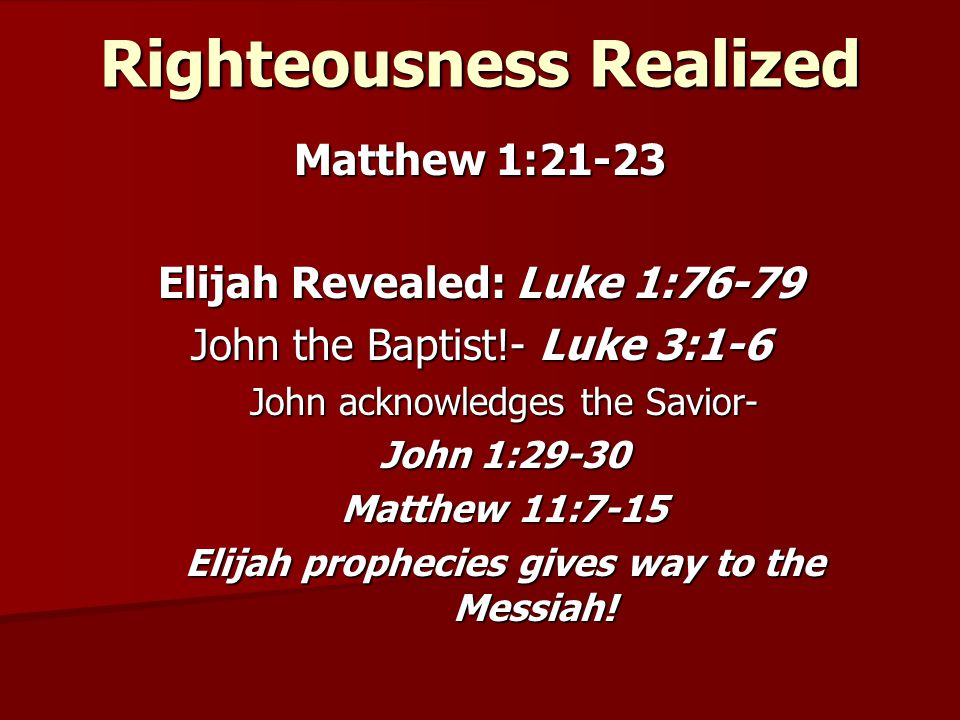 Righteousness Realized Matthew 1:21-23 Elijah Revealed: Luke 1:76-79 John the Baptist!- Luke 3:1-6 John acknowledges the Savior- John 1:29-30 Matthew 11:7-15 Elijah prophecies gives way to the Messiah!