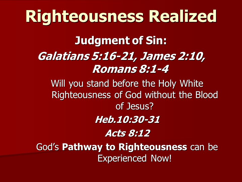 Righteousness Realized Judgment of Sin: Galatians 5:16-21, James 2:10, Romans 8:1-4 Will you stand before the Holy White Righteousness of God without the Blood of Jesus.