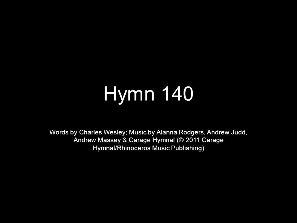 Hymn 140 Words by Charles Wesley; Music by Alanna Rodgers, Andrew Judd, Andrew Massey & Garage Hymnal (© 2011 Garage Hymnal/Rhinoceros Music Publishing)