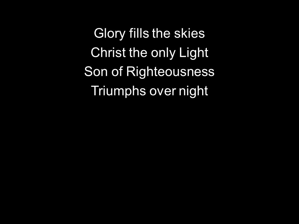 Glory fills the skies Christ the only Light Son of Righteousness Triumphs over night