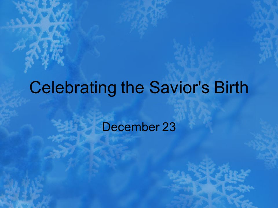 Celebrating the Savior s Birth December 23