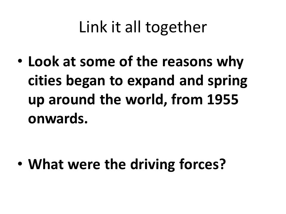 Link it all together Look at some of the reasons why cities began to expand and spring up around the world, from 1955 onwards.
