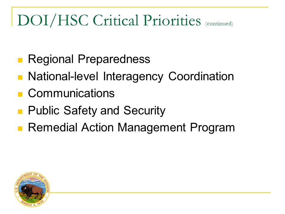 DOI/HSC Critical Priorities (continued) Regional Preparedness National-level Interagency Coordination Communications Public Safety and Security Remedial Action Management Program