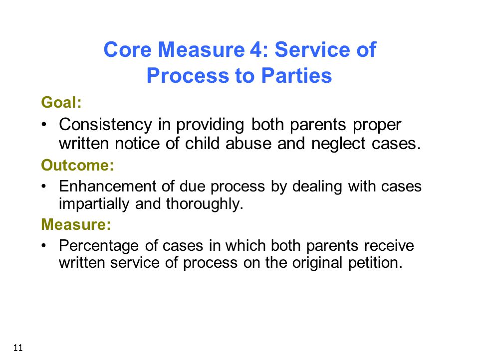 11 Core Measure 4: Service of Process to Parties Goal: Consistency in providing both parents proper written notice of child abuse and neglect cases.