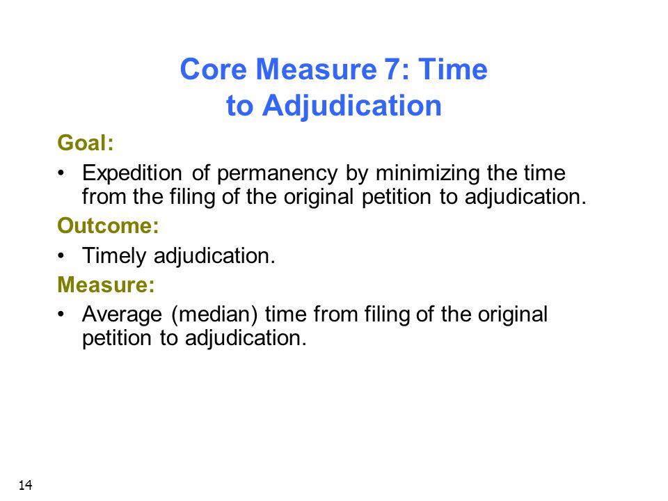 14 Core Measure 7: Time to Adjudication Goal: Expedition of permanency by minimizing the time from the filing of the original petition to adjudication.