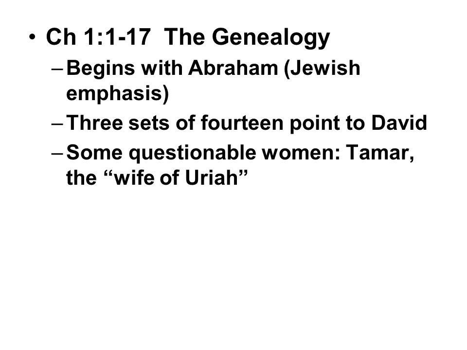 Ch 1:1-17 The Genealogy –Begins with Abraham (Jewish emphasis) –Three sets of fourteen point to David –Some questionable women: Tamar, the wife of Uriah