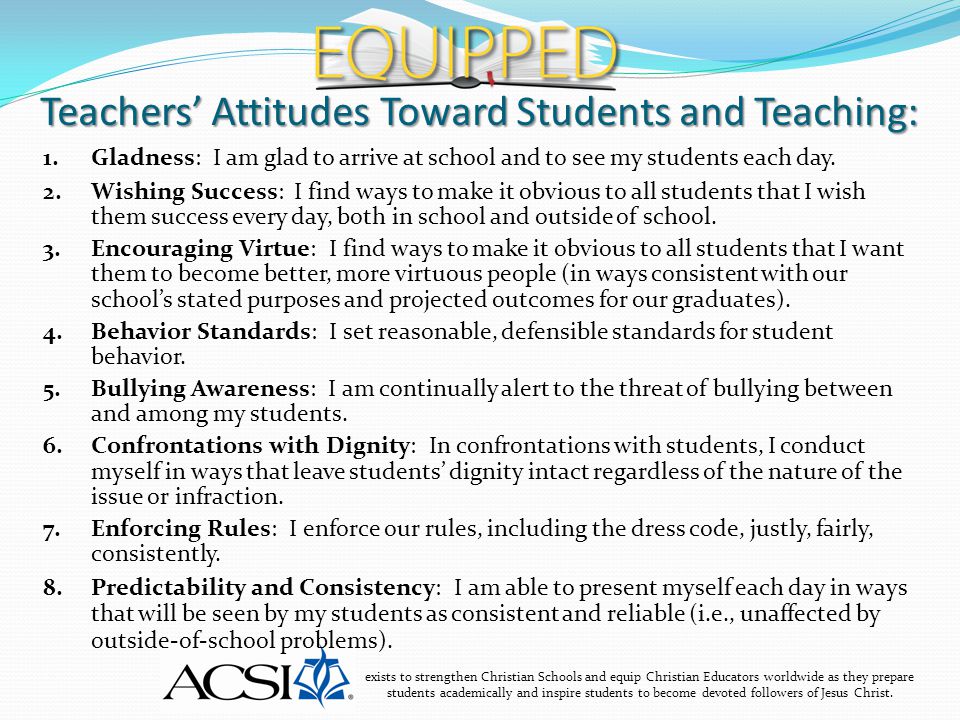 Teachers’ Attitudes Toward Students and Teaching: exists to strengthen Christian Schools and equip Christian Educators worldwide as they prepare students academically and inspire students to become devoted followers of Jesus Christ.