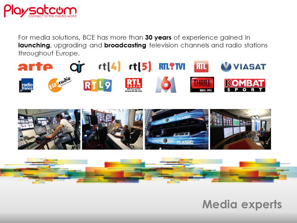 Media experts For media solutions, BCE has more than 30 years of experience gained in launching, upgrading and broadcasting television channels and radio stations throughout Europe.