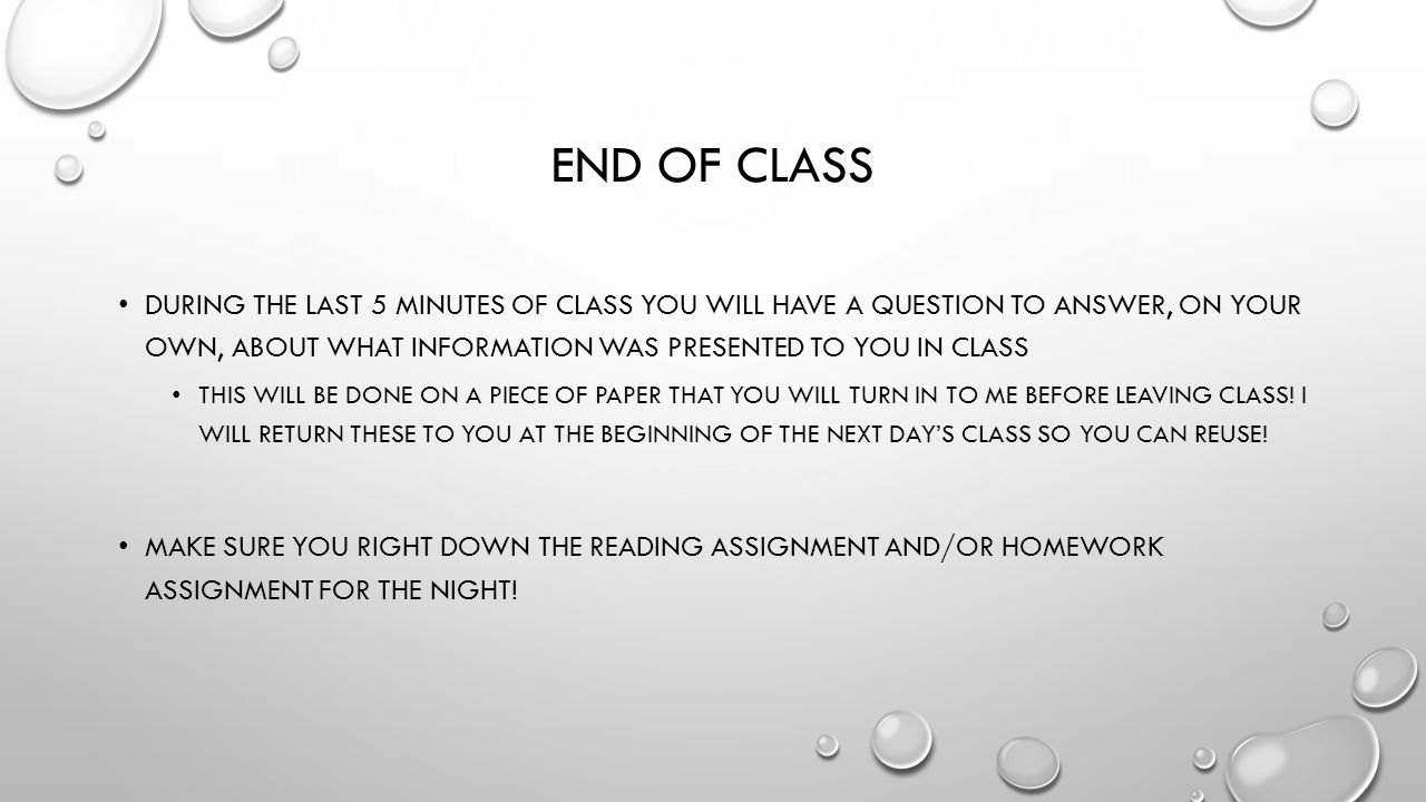 END OF CLASS DURING THE LAST 5 MINUTES OF CLASS YOU WILL HAVE A QUESTION TO ANSWER, ON YOUR OWN, ABOUT WHAT INFORMATION WAS PRESENTED TO YOU IN CLASS THIS WILL BE DONE ON A PIECE OF PAPER THAT YOU WILL TURN IN TO ME BEFORE LEAVING CLASS.