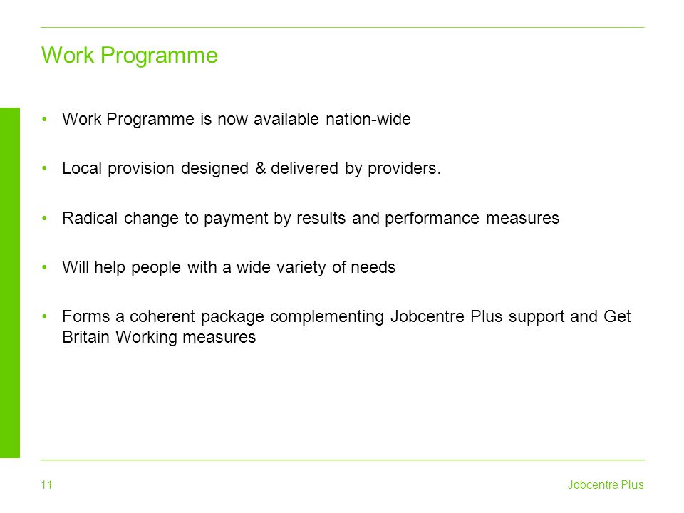 Jobcentre Plus 11 Work Programme is now available nation-wide Local provision designed & delivered by providers.