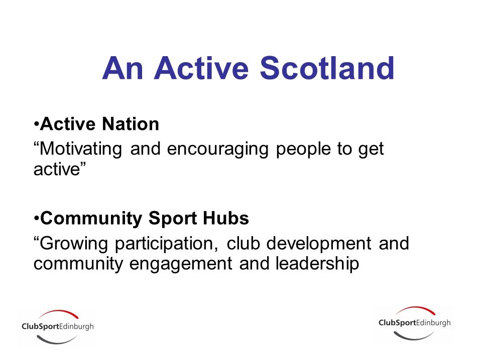 An Active Scotland Active Nation Motivating and encouraging people to get active Community Sport Hubs Growing participation, club development and community engagement and leadership