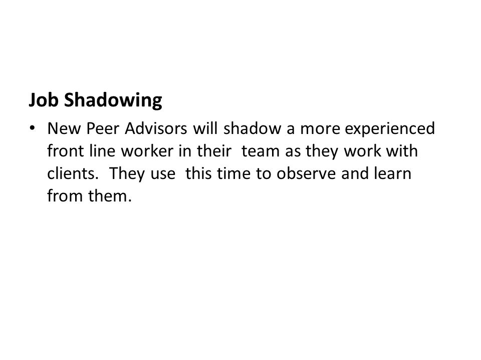 Job Shadowing New Peer Advisors will shadow a more experienced front line worker in their team as they work with clients.