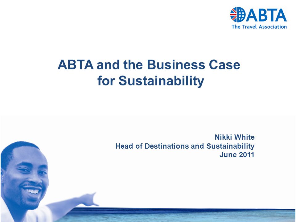 ABTA and the Business Case for Sustainability Nikki White Head of Destinations and Sustainability June 2011