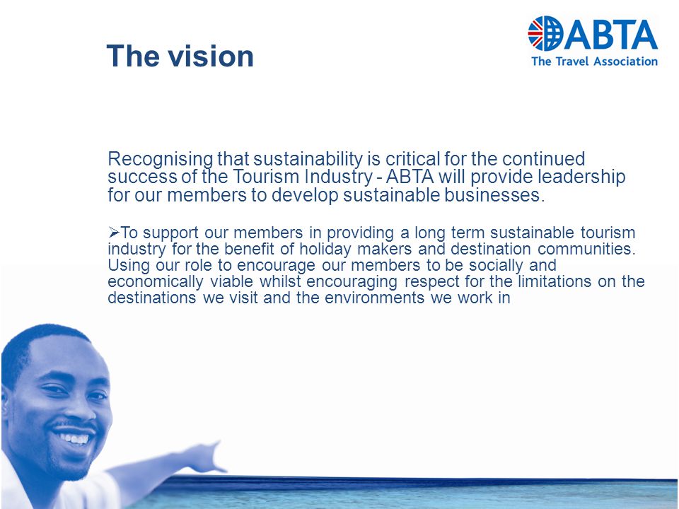 Recognising that sustainability is critical for the continued success of the Tourism Industry - ABTA will provide leadership for our members to develop sustainable businesses.