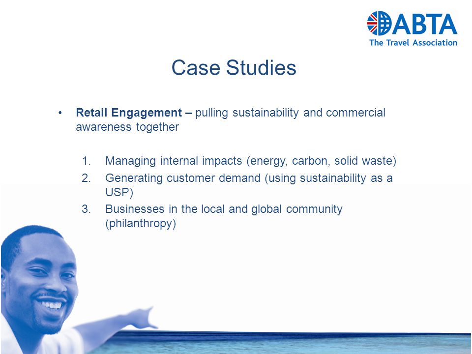 Case Studies Retail Engagement – pulling sustainability and commercial awareness together 1.Managing internal impacts (energy, carbon, solid waste) 2.Generating customer demand (using sustainability as a USP) 3.Businesses in the local and global community (philanthropy)