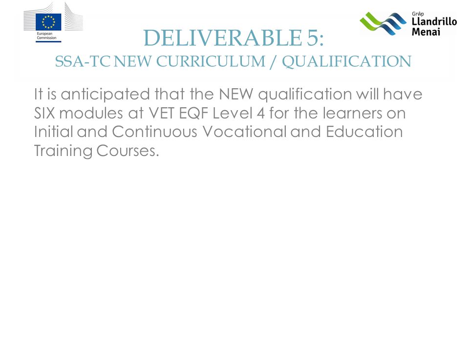 DELIVERABLE 5: SSA-TC NEW CURRICULUM / QUALIFICATION It is anticipated that the NEW qualification will have SIX modules at VET EQF Level 4 for the learners on Initial and Continuous Vocational and Education Training Courses.