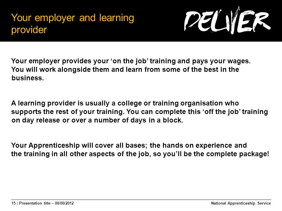 15 | Presentation title – 00/00/2012 Your employer and learning provider Your employer provides your ‘on the job’ training and pays your wages.