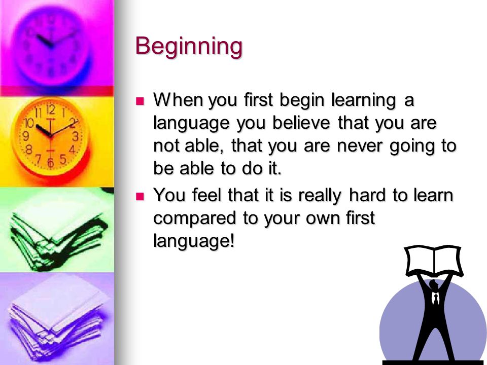 Beginning When you first begin learning a language you believe that you are not able, that you are never going to be able to do it.
