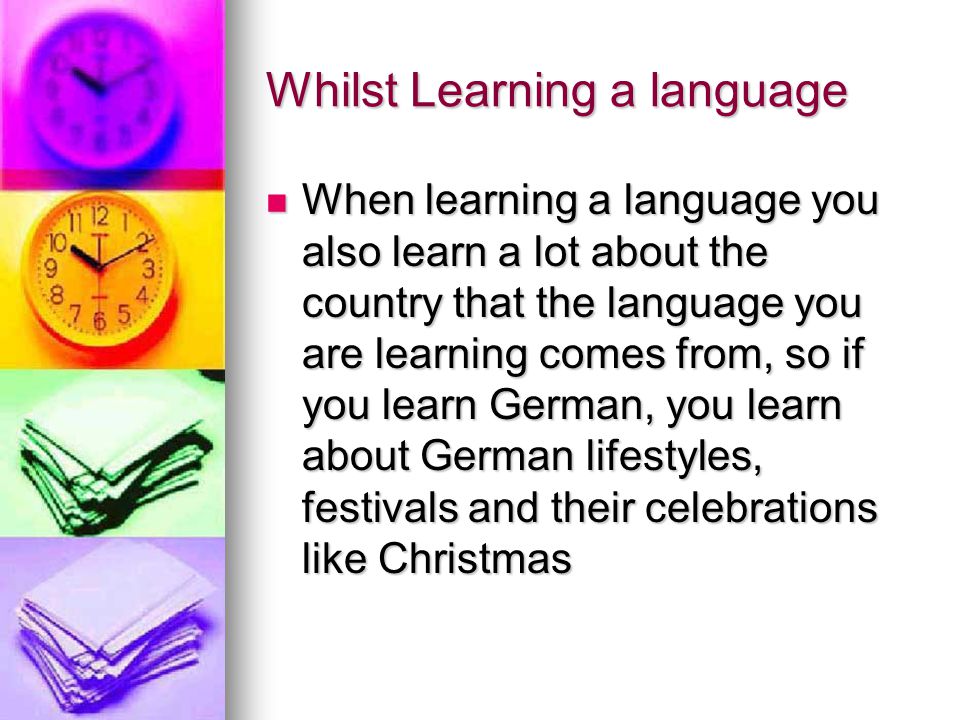 Whilst Learning a language When learning a language you also learn a lot about the country that the language you are learning comes from, so if you learn German, you learn about German lifestyles, festivals and their celebrations like Christmas When learning a language you also learn a lot about the country that the language you are learning comes from, so if you learn German, you learn about German lifestyles, festivals and their celebrations like Christmas