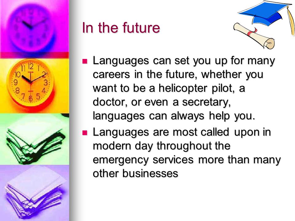 In the future Languages can set you up for many careers in the future, whether you want to be a helicopter pilot, a doctor, or even a secretary, languages can always help you.