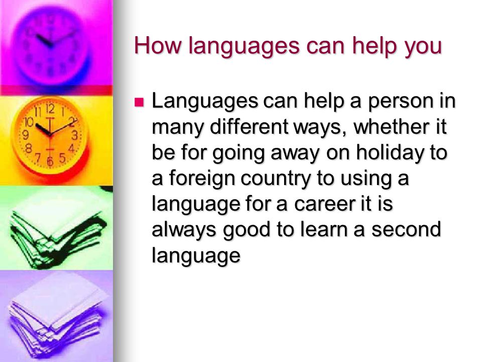 How languages can help you Languages can help a person in many different ways, whether it be for going away on holiday to a foreign country to using a language for a career it is always good to learn a second language Languages can help a person in many different ways, whether it be for going away on holiday to a foreign country to using a language for a career it is always good to learn a second language