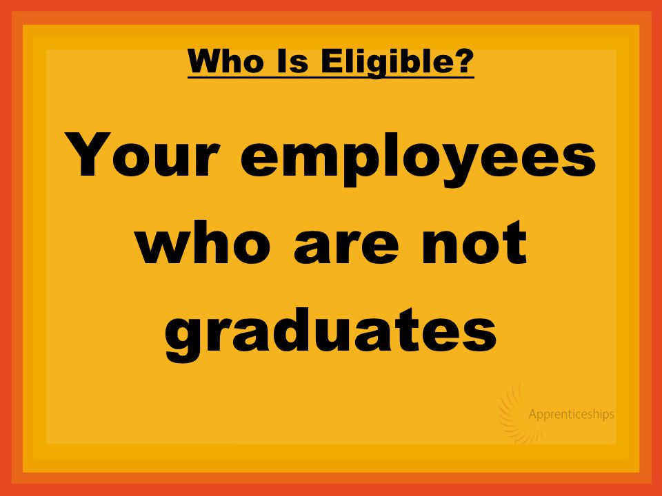Who Is Eligible Your employees who are not graduates