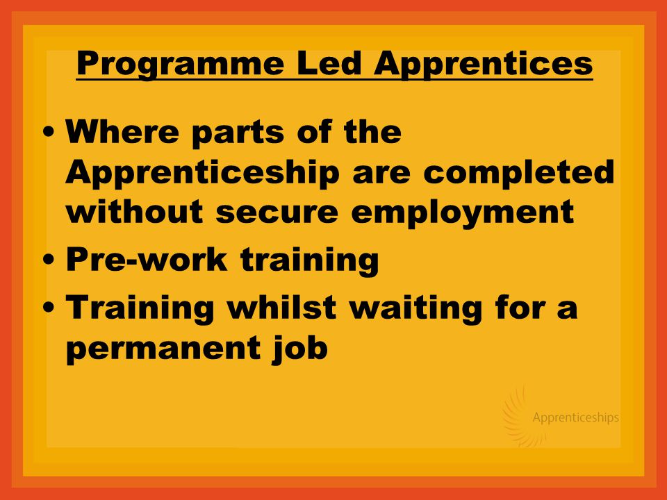 Programme Led Apprentices Where parts of the Apprenticeship are completed without secure employment Pre-work training Training whilst waiting for a permanent job