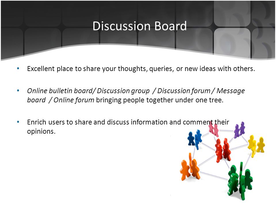 Discussion Board Excellent place to share your thoughts, queries, or new ideas with others.