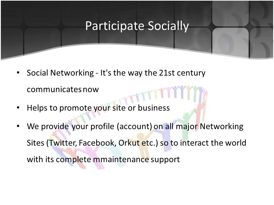 Participate Socially Social Networking - It s the way the 21st century communicates now Helps to promote your site or business We provide your profile (account) on all major Networking Sites (Twitter, Facebook, Orkut etc.) so to interact the world with its complete mmaintenance support