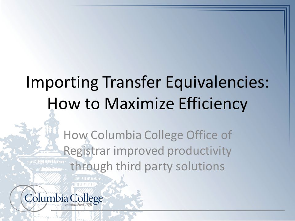 Importing Transfer Equivalencies: How to Maximize Efficiency How Columbia College Office of Registrar improved productivity through third party solutions