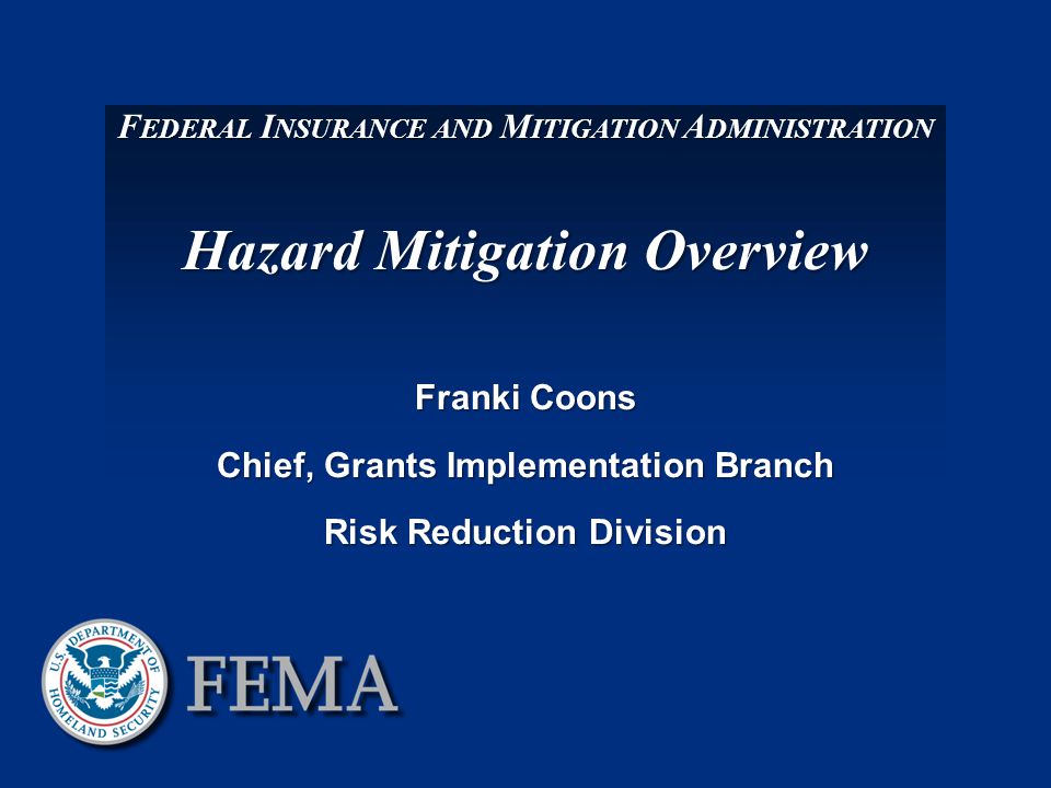 F EDERAL I NSURANCE AND M ITIGATION A DMINISTRATION Hazard Mitigation Overview Franki Coons Chief, Grants Implementation Branch Risk Reduction Division