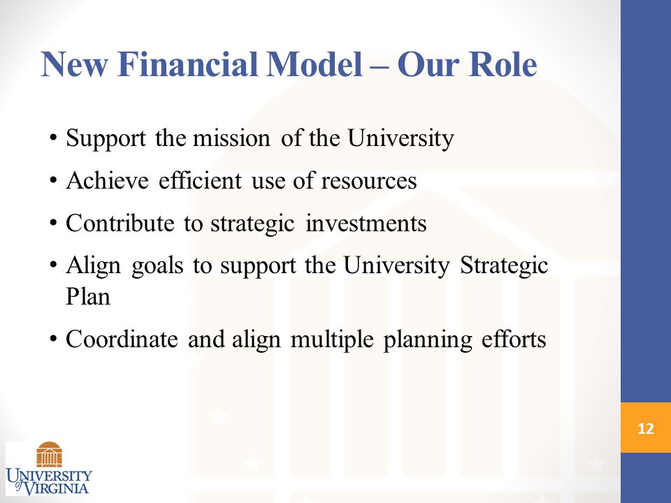 New Financial Model – Our Role Support the mission of the University Achieve efficient use of resources Contribute to strategic investments Align goals to support the University Strategic Plan Coordinate and align multiple planning efforts 12