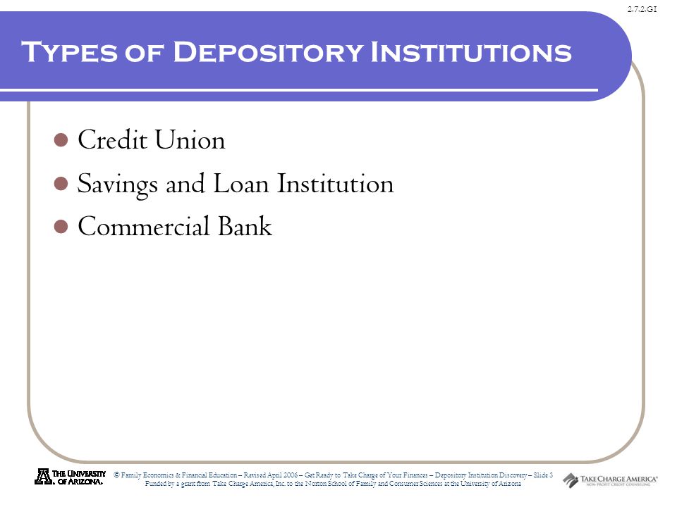 2.7.2.G1 © Family Economics & Financial Education – Revised April 2006 – Get Ready to Take Charge of Your Finances – Depository Institution Discovery – Slide 3 Funded by a grant from Take Charge America, Inc.