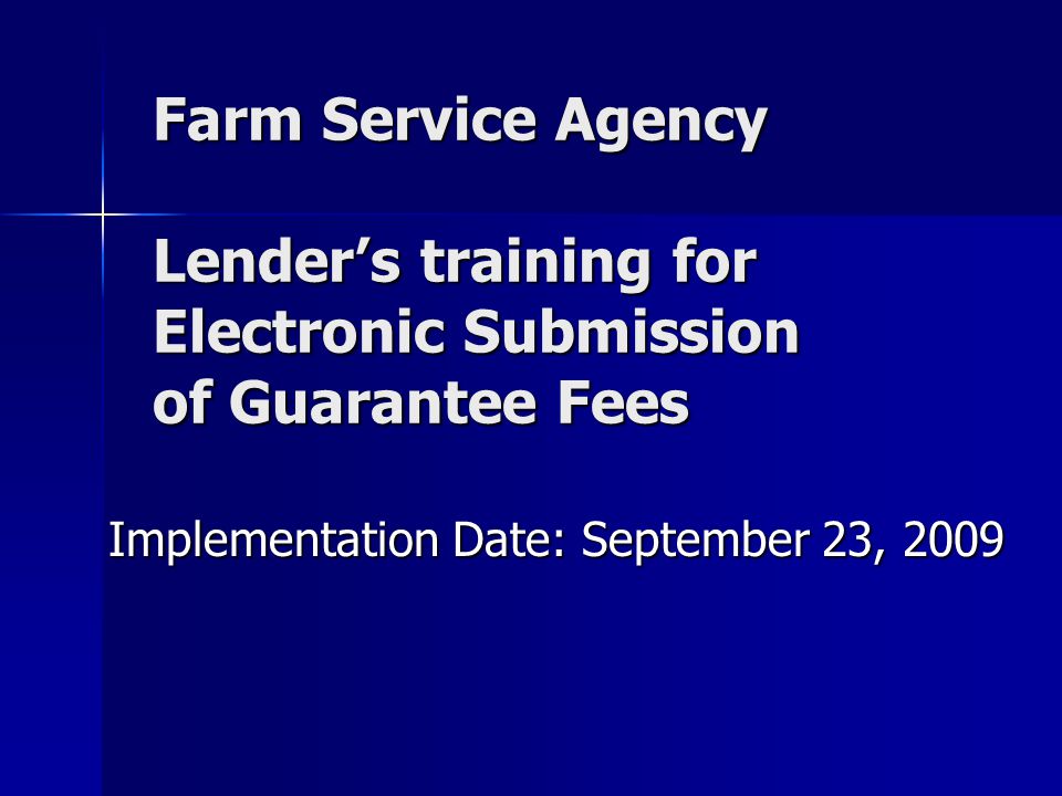 Farm Service Agency Lender’s training for Electronic Submission of Guarantee Fees Implementation Date: September 23, 2009