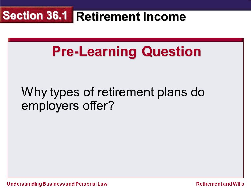 Understanding Business and Personal Law Retirement Income Section 36.1 Retirement and Wills Pre-Learning Question Why types of retirement plans do employers offer