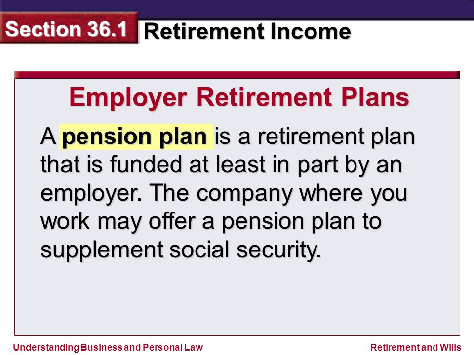 Understanding Business and Personal Law Retirement Income Section 36.1 Retirement and Wills Employer Retirement Plans A pension plan is a retirement plan that is funded at least in part by an employer.