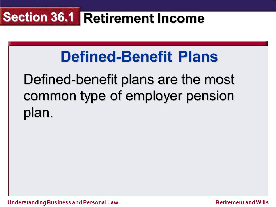 Understanding Business and Personal Law Retirement Income Section 36.1 Retirement and Wills Defined-Benefit Plans Defined-benefit plans are the most common type of employer pension plan.