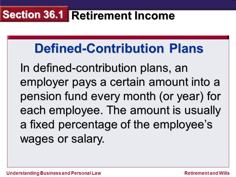 Understanding Business and Personal Law Retirement Income Section 36.1 Retirement and Wills Defined-Contribution Plans In defined-contribution plans, an employer pays a certain amount into a pension fund every month (or year) for each employee.