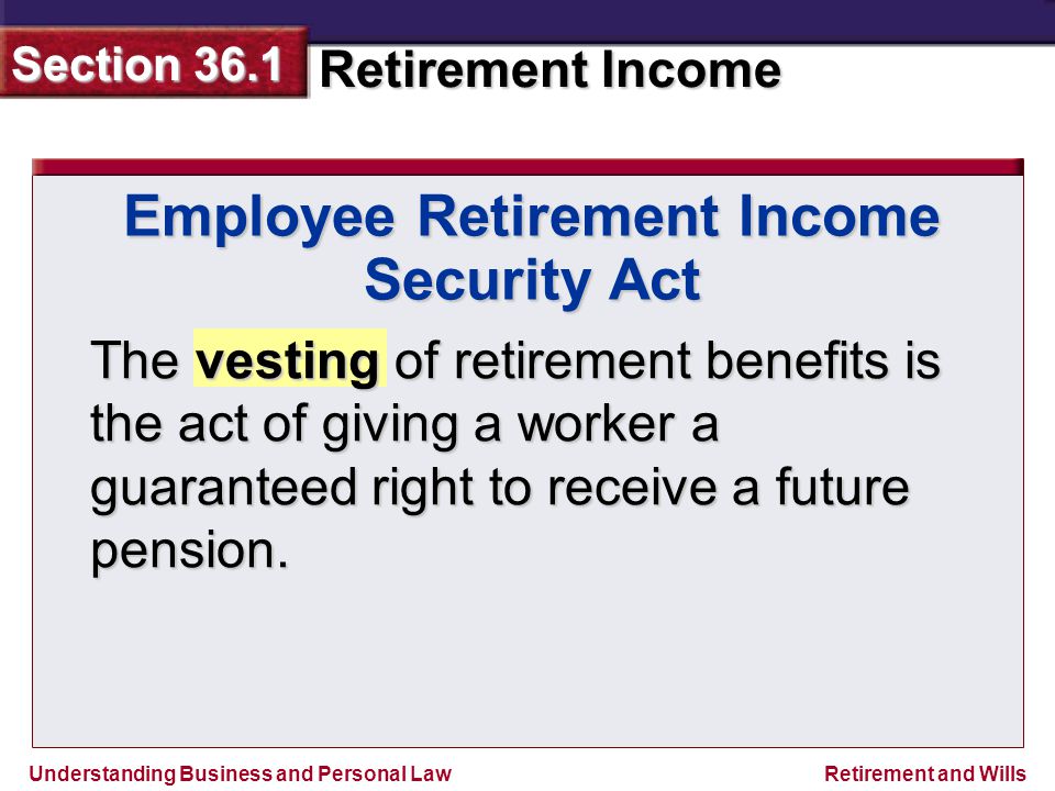 Understanding Business and Personal Law Retirement Income Section 36.1 Retirement and Wills Employee Retirement Income Security Act The vesting of retirement benefits is the act of giving a worker a guaranteed right to receive a future pension.